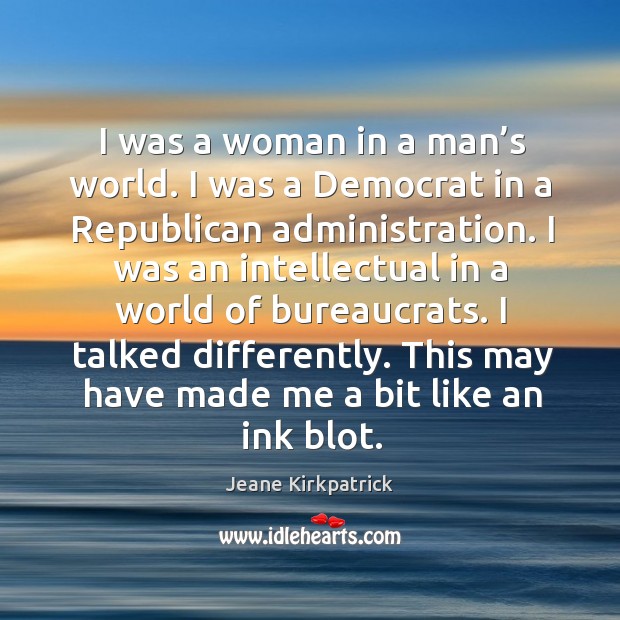 I was a woman in a man’s world. I was a democrat in a republican administration. Jeane Kirkpatrick Picture Quote
