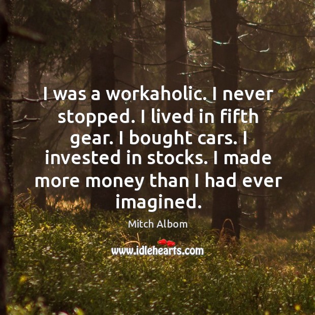 I was a workaholic. I never stopped. I lived in fifth gear. I bought cars. I invested in stocks. Mitch Albom Picture Quote