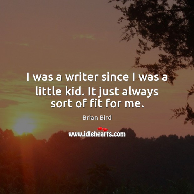 I was a writer since I was a little kid. It just always sort of fit for me. Image