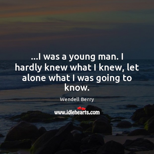 …I was a young man. I hardly knew what I knew, let alone what I was going to know. Image