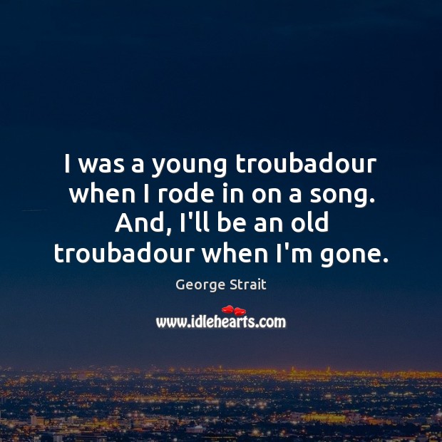 I was a young troubadour when I rode in on a song. George Strait Picture Quote