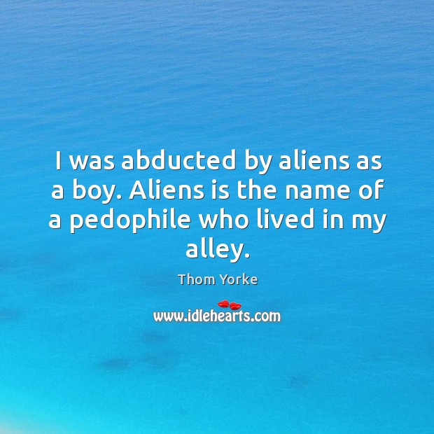 I was abducted by aliens as a boy. Aliens is the name Thom Yorke Picture Quote