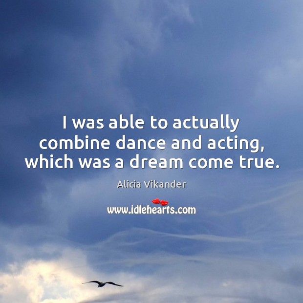 I was able to actually combine dance and acting, which was a dream come true. Alicia Vikander Picture Quote