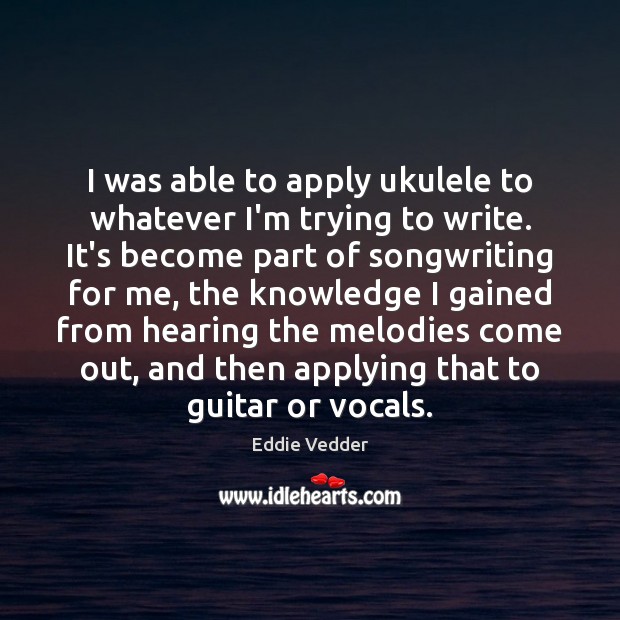 I was able to apply ukulele to whatever I’m trying to write. Eddie Vedder Picture Quote