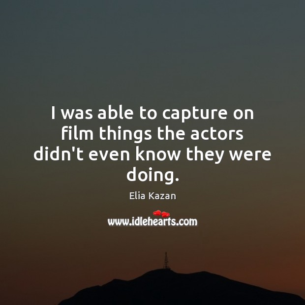 I was able to capture on film things the actors didn’t even know they were doing. Elia Kazan Picture Quote