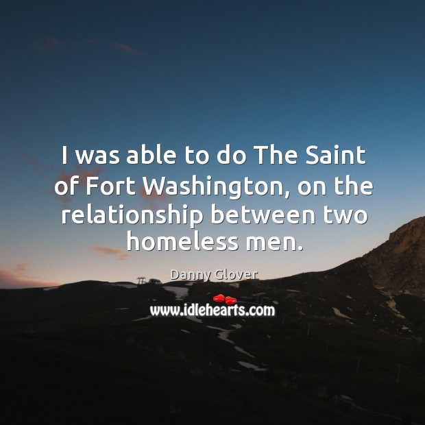 I was able to do the saint of fort washington, on the relationship between two homeless men. Danny Glover Picture Quote