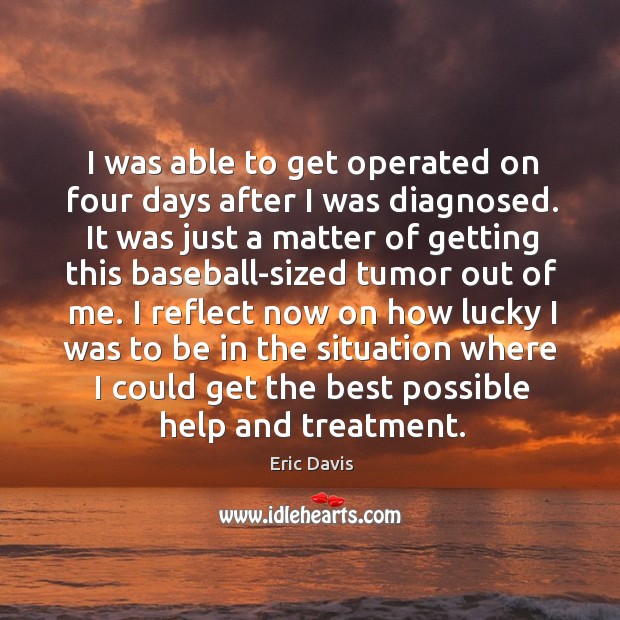 I was able to get operated on four days after I was diagnosed. Eric Davis Picture Quote