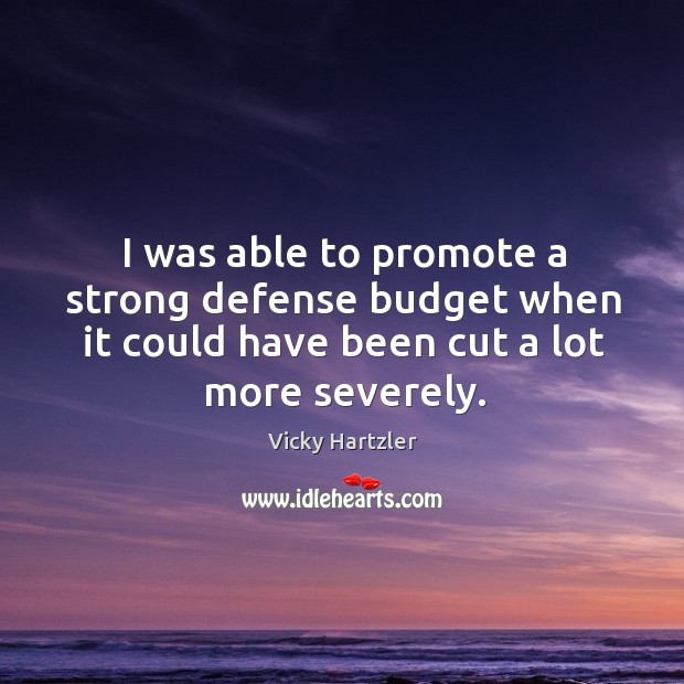 I was able to promote a strong defense budget when it could have been cut a lot more severely. Vicky Hartzler Picture Quote