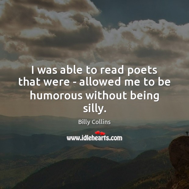 I was able to read poets that were – allowed me to be humorous without being silly. Billy Collins Picture Quote