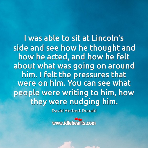 I was able to sit at Lincoln’s side and see how he David Herbert Donald Picture Quote