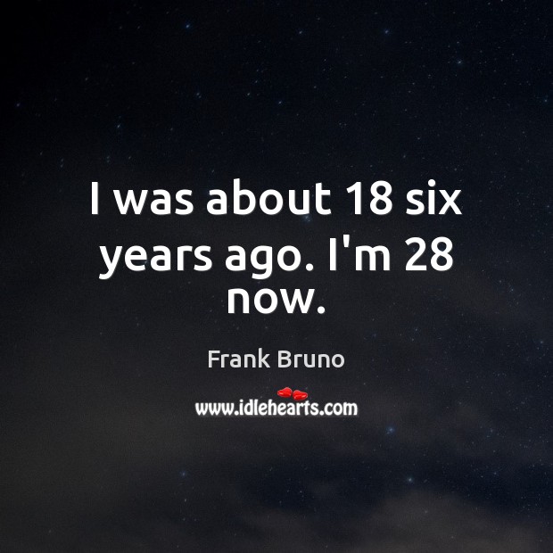 I was about 18 six years ago. I’m 28 now. Frank Bruno Picture Quote