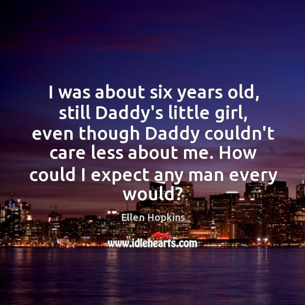 I was about six years old, still Daddy’s little girl, even though Ellen Hopkins Picture Quote