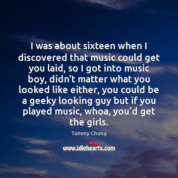 I was about sixteen when I discovered that music could get you Tommy Chong Picture Quote
