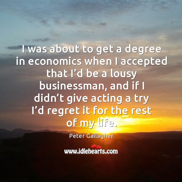 I was about to get a degree in economics when I accepted that I’d be a lousy businessman Peter Gallagher Picture Quote
