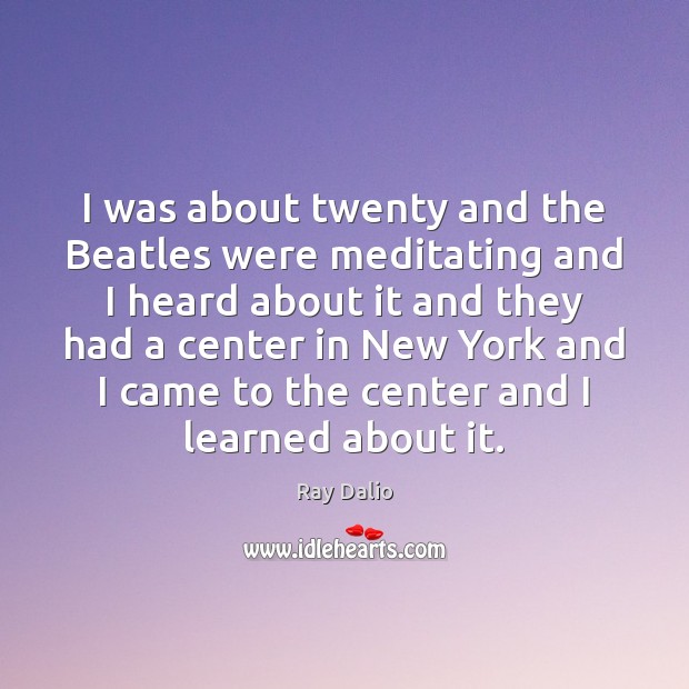 I was about twenty and the Beatles were meditating and I heard Ray Dalio Picture Quote