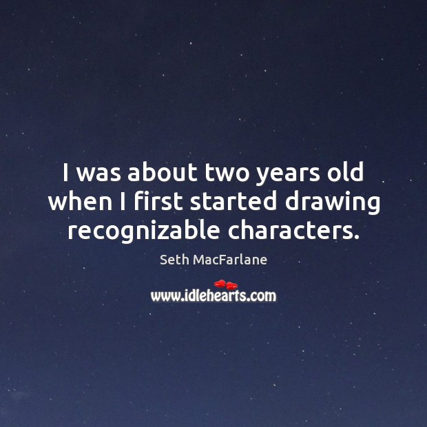 I was about two years old when I first started drawing recognizable characters. Seth MacFarlane Picture Quote