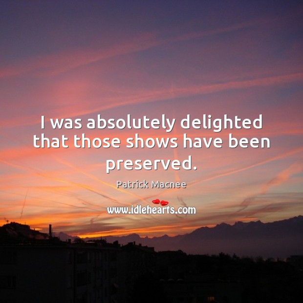 I was absolutely delighted that those shows have been preserved. Patrick Macnee Picture Quote