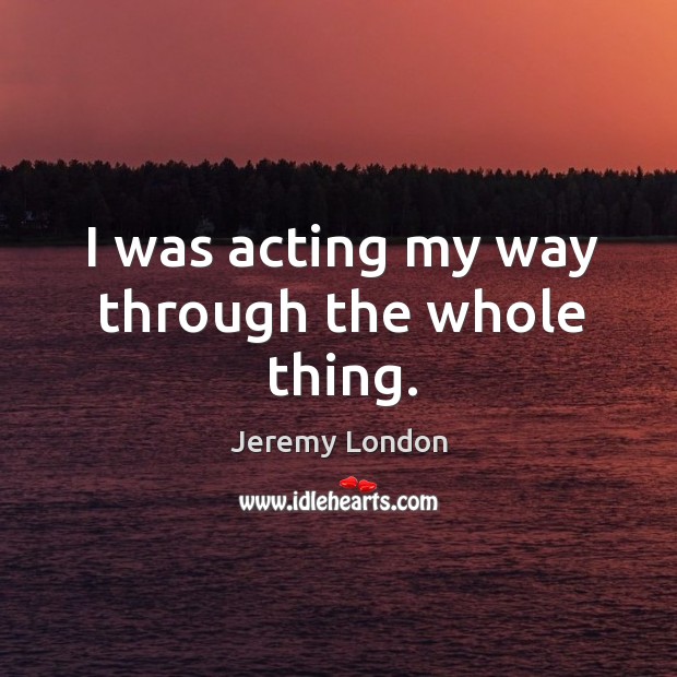 I was acting my way through the whole thing. Jeremy London Picture Quote