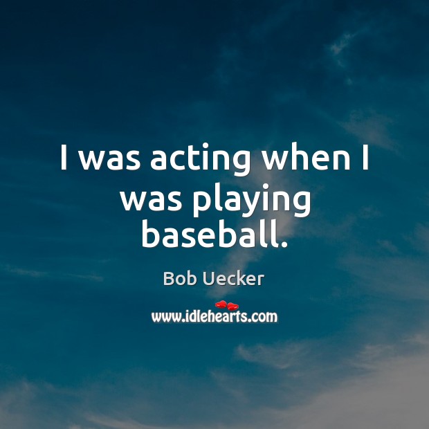 I was acting when I was playing baseball. Bob Uecker Picture Quote