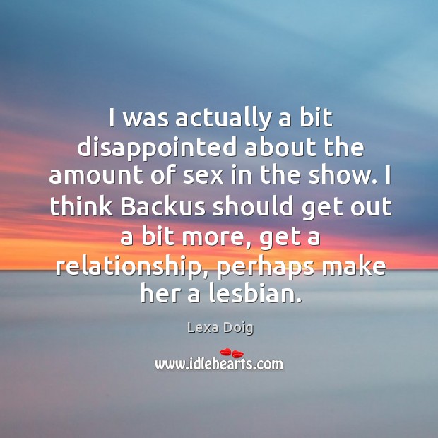 I was actually a bit disappointed about the amount of sex in the show. Lexa Doig Picture Quote