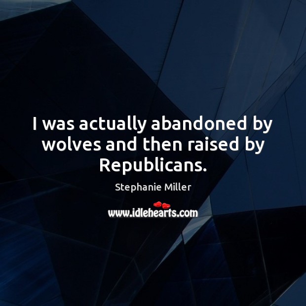 I was actually abandoned by wolves and then raised by Republicans. Stephanie Miller Picture Quote
