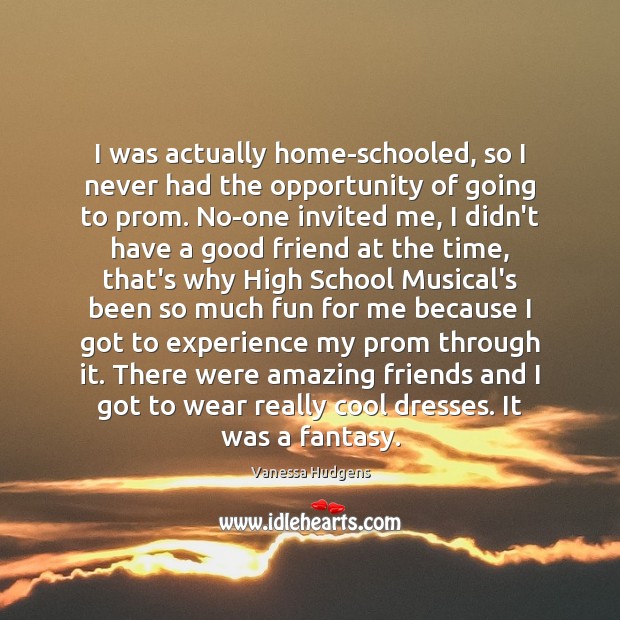 I was actually home-schooled, so I never had the opportunity of going Vanessa Hudgens Picture Quote