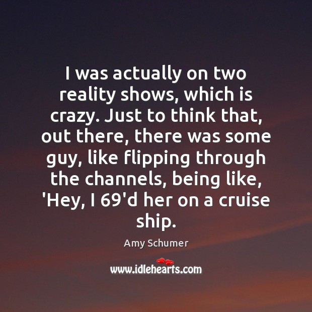 I was actually on two reality shows, which is crazy. Just to Amy Schumer Picture Quote