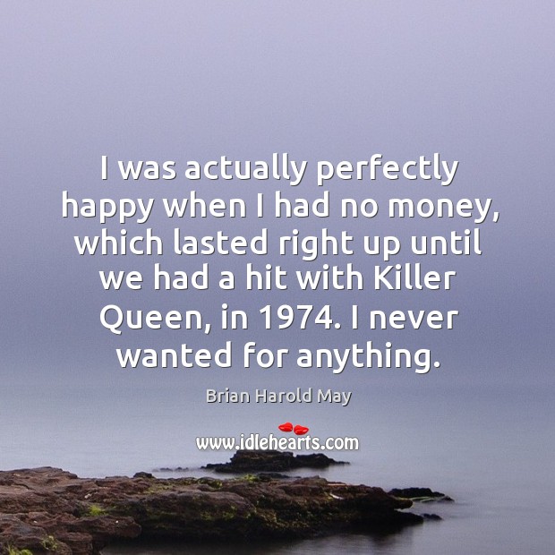 I was actually perfectly happy when I had no money, which lasted right up until we had a hit with killer queen, in 1974. Brian Harold May Picture Quote