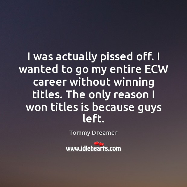 I was actually pissed off. I wanted to go my entire ECW Image