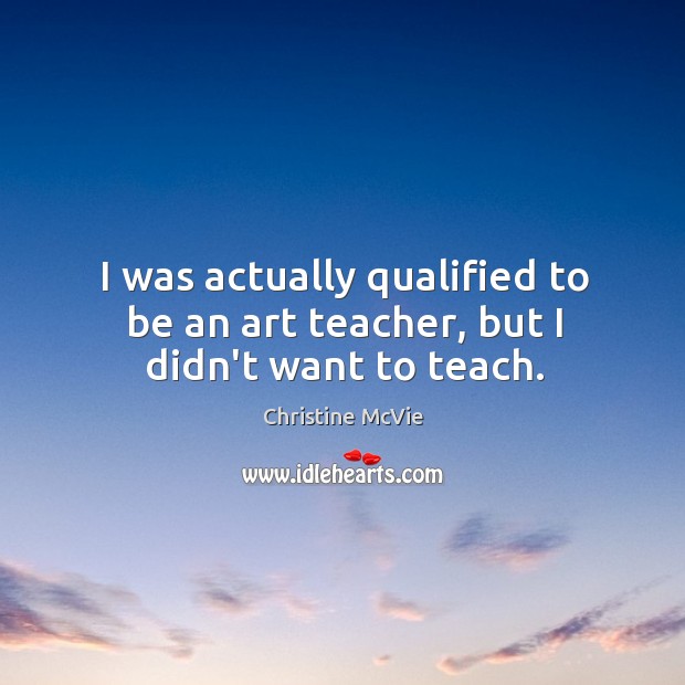 I was actually qualified to be an art teacher, but I didn’t want to teach. Christine McVie Picture Quote