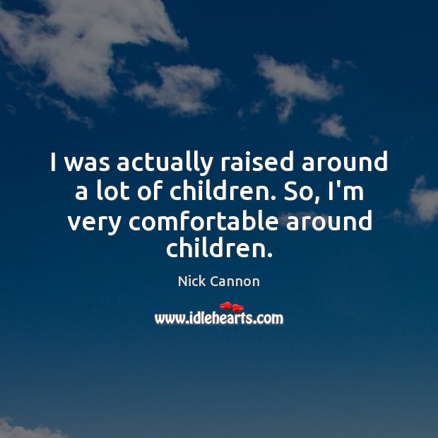 I was actually raised around a lot of children. So, I’m very comfortable around children. Nick Cannon Picture Quote