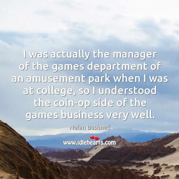 I was actually the manager of the games department of an amusement Nolan Bushnell Picture Quote