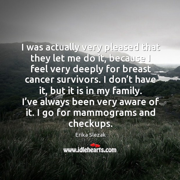 I was actually very pleased that they let me do it, because I feel very deeply for breast cancer survivors. Erika Slezak Picture Quote