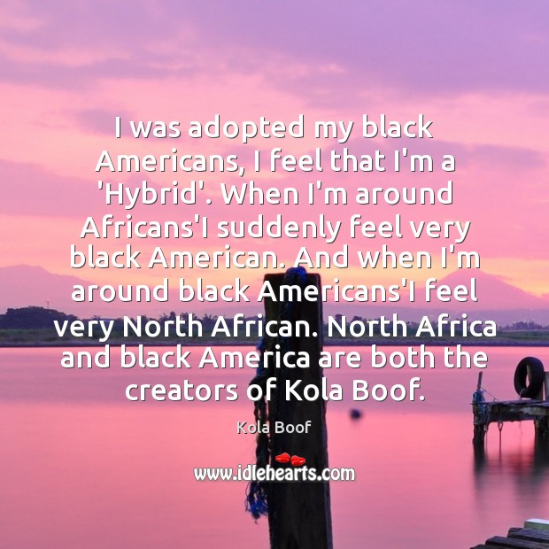 I was adopted my black Americans, I feel that I’m a ‘Hybrid’. Kola Boof Picture Quote