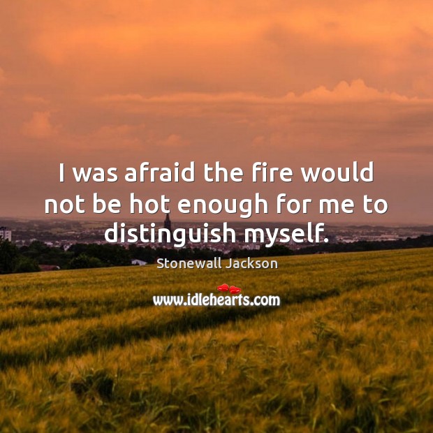 I was afraid the fire would not be hot enough for me to distinguish myself. Stonewall Jackson Picture Quote