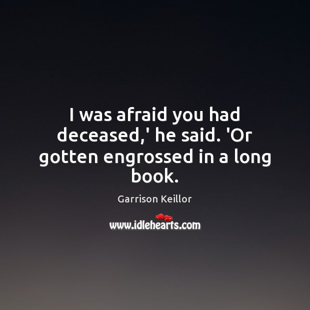 I was afraid you had deceased,’ he said. ‘Or gotten engrossed in a long book. Garrison Keillor Picture Quote