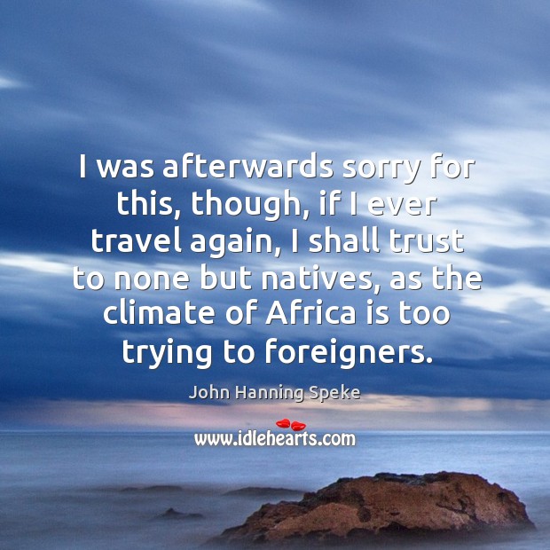 I was afterwards sorry for this, though, if I ever travel again, I shall trust to none but natives John Hanning Speke Picture Quote