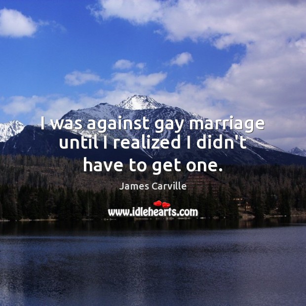 I was against gay marriage until I realized I didn’t have to get one. James Carville Picture Quote