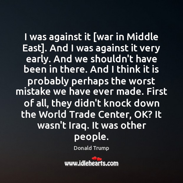 I was against it [war in Middle East]. And I was against Image