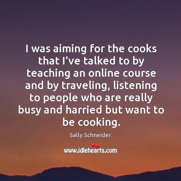 I was aiming for the cooks that I’ve talked to by teaching an online course and by traveling. Sally Schneider Picture Quote