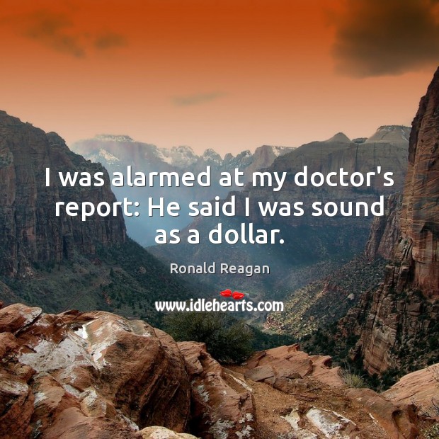 I was alarmed at my doctor’s report: He said I was sound as a dollar. Ronald Reagan Picture Quote