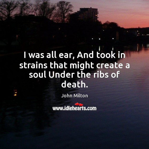 I was all ear, And took in strains that might create a soul Under the ribs of death. John Milton Picture Quote