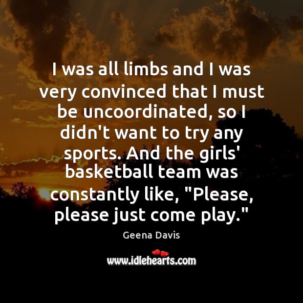 I was all limbs and I was very convinced that I must Geena Davis Picture Quote