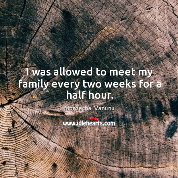 I was allowed to meet my family every two weeks for a half hour. Mordechai Vanunu Picture Quote