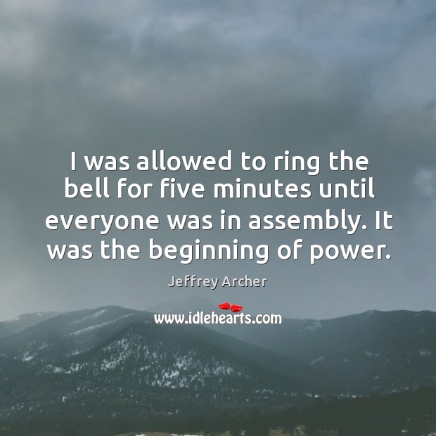 I was allowed to ring the bell for five minutes until everyone was in assembly. It was the beginning of power. Jeffrey Archer Picture Quote