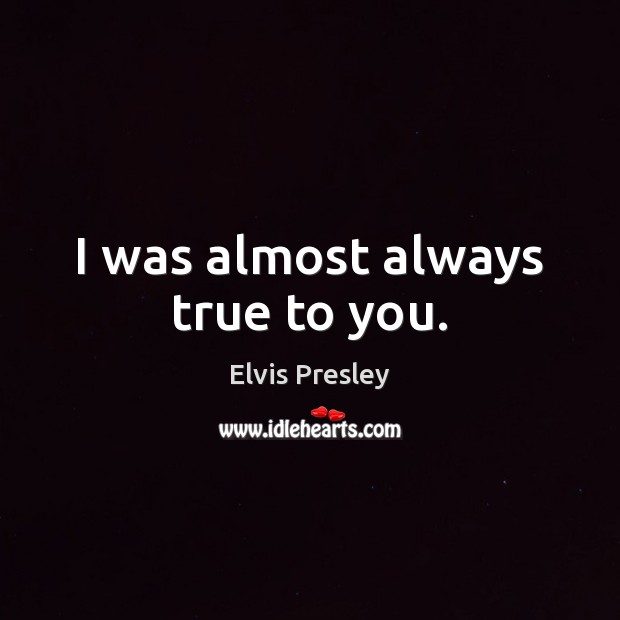 I was almost always true to you. Elvis Presley Picture Quote