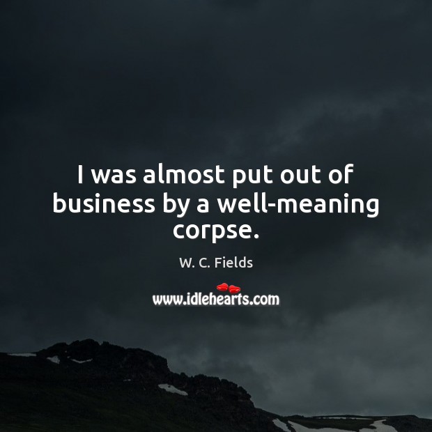 I was almost put out of business by a well-meaning corpse. W. C. Fields Picture Quote