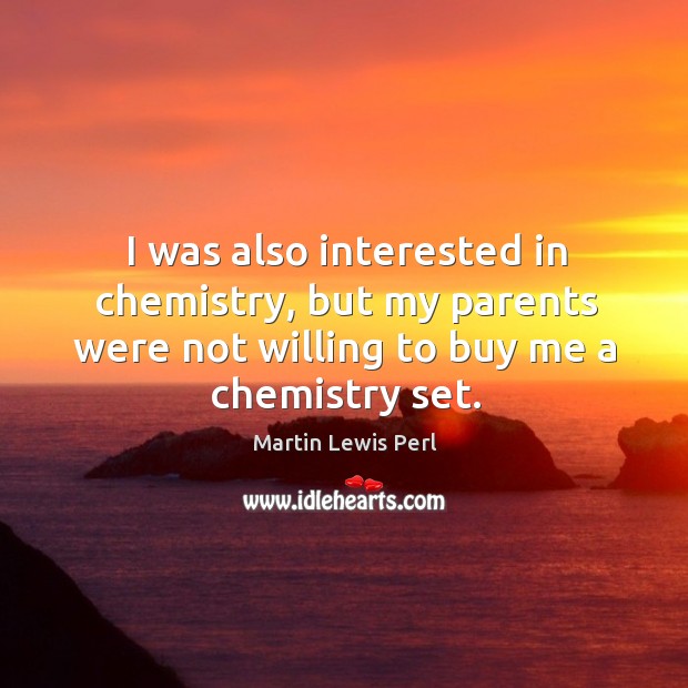 I was also interested in chemistry, but my parents were not willing to buy me a chemistry set. Martin Lewis Perl Picture Quote