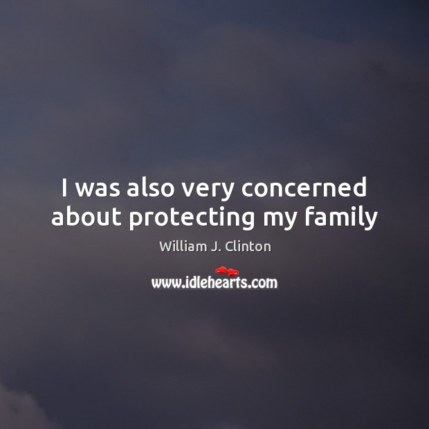 I was also very concerned about protecting my family William J. Clinton Picture Quote