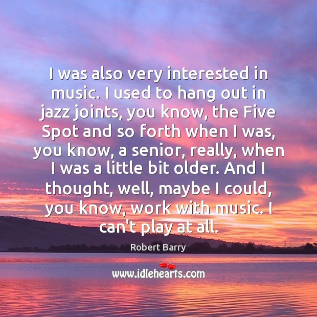 I was also very interested in music. I used to hang out Robert Barry Picture Quote